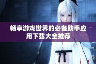 畅享游戏世界的必备助手应用下载大全推荐