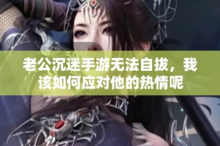 老公沉迷手游无法自拔，我该如何应对他的热情呢