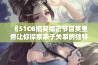 《51CG搞笑综艺节目莫里秀让你探索亲子关系的独特趣味》