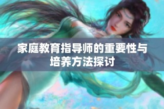 家庭教育指导师的重要性与培养方法探讨