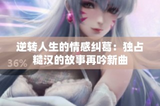 逆转人生的情感纠葛：独占糙汉的故事再吟新曲