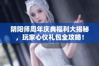 阴阳师周年庆典福利大揭秘，玩家心仪礼包全攻略！