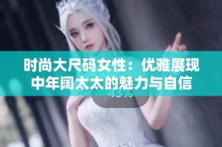 时尚大尺码女性：优雅展现中年阔太太的魅力与自信