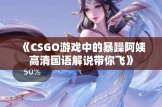 《CSGO游戏中的暴躁阿姨高清国语解说带你飞》