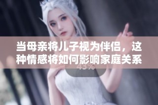 当母亲将儿子视为伴侣，这种情感将如何影响家庭关系