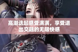 高潮迭起感受满满，享受进出交融的无限快感