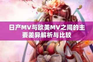 日产MV与欧美MV之间的主要差异解析与比较