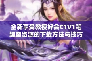 全新享受教授好会C1V1笔趣阁资源的下载方法与技巧