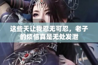 这些天让我忍无可忍，老子的烦恼真是无处发泄