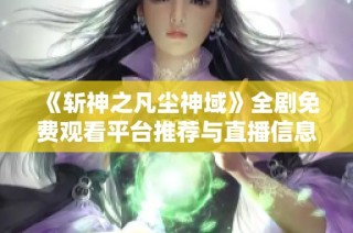 《斩神之凡尘神域》全剧免费观看平台推荐与直播信息分享