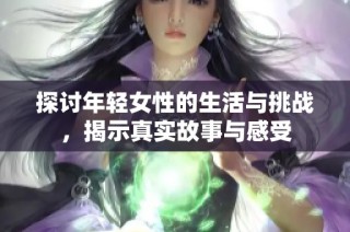 探讨年轻女性的生活与挑战，揭示真实故事与感受