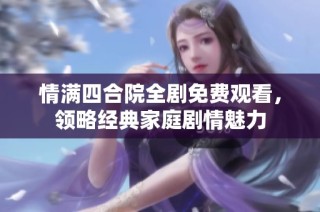 情满四合院全剧免费观看，领略经典家庭剧情魅力