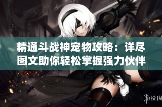 精通斗战神宠物攻略：详尽图文助你轻松掌握强力伙伴的技巧与策略