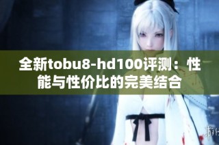 全新tobu8-hd100评测：性能与性价比的完美结合