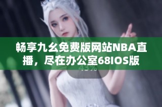 畅享九幺免费版网站NBA直播，尽在办公室68IOS版