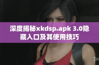 深度揭秘xkdsp.apk 3.0隐藏入口及其使用技巧