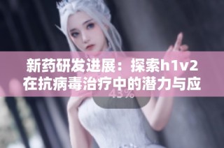 新药研发进展：探索h1v2在抗病毒治疗中的潜力与应用