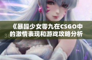 《暴躁少女零九在CSGO中的激情表现和游戏攻略分析》