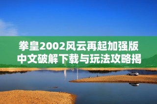 拳皇2002风云再起加强版中文破解下载与玩法攻略揭秘