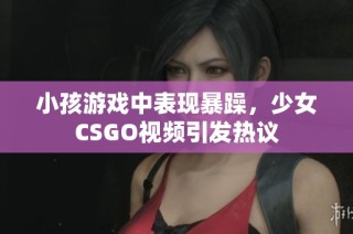 小孩游戏中表现暴躁，少女CSGO视频引发热议