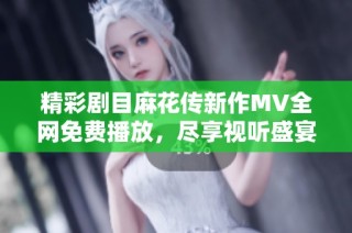 精彩剧目麻花传新作MV全网免费播放，尽享视听盛宴