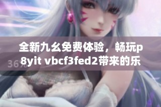 全新九幺免费体验，畅玩p8yit vbcf3fed2带来的乐趣