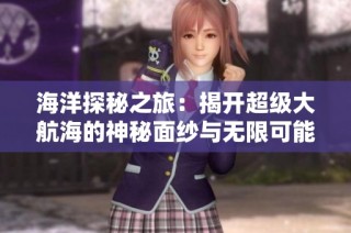 海洋探秘之旅：揭开超级大航海的神秘面纱与无限可能
