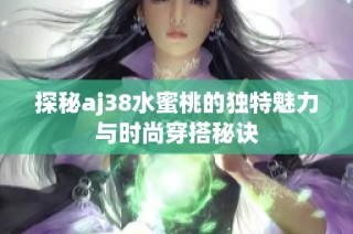 探秘aj38水蜜桃的独特魅力与时尚穿搭秘诀