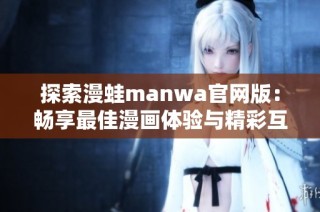 探索漫蛙manwa官网版：畅享最佳漫画体验与精彩互动