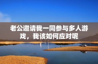 老公邀请我一同参与多人游戏，我该如何应对呢