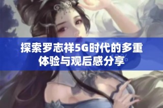 探索罗志祥5G时代的多重体验与观后感分享