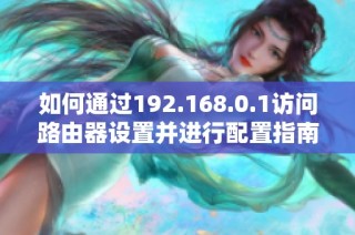 如何通过192.168.0.1访问路由器设置并进行配置指南