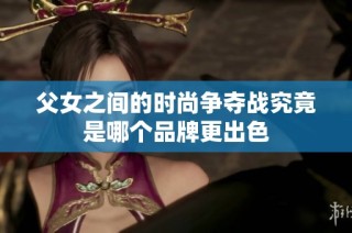 父女之间的时尚争夺战究竟是哪个品牌更出色