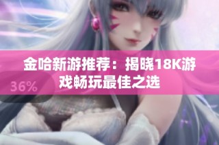 金哈新游推荐：揭晓18K游戏畅玩最佳之选