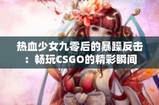 热血少女九零后的暴躁反击：畅玩CSGO的精彩瞬间