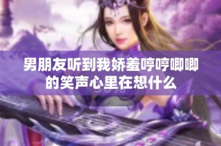 男朋友听到我娇羞哼哼唧唧的笑声心里在想什么