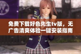 免费下载好色先生tv版，无广告清爽体验一键安装指南