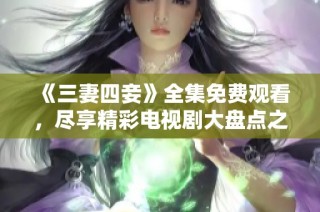 《三妻四妾》全集免费观看，尽享精彩电视剧大盘点之旅