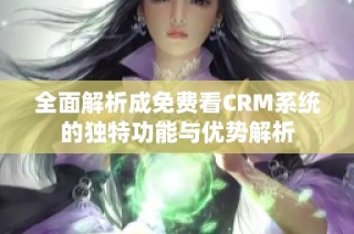 全面解析成免费看CRM系统的独特功能与优势解析