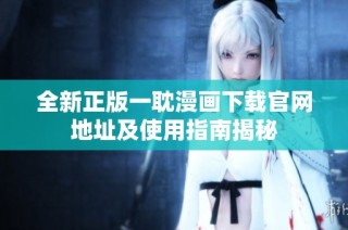 全新正版一耽漫画下载官网地址及使用指南揭秘