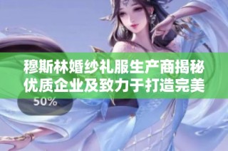 穆斯林婚纱礼服生产商揭秘优质企业及致力于打造完美婚纱的厂家推荐