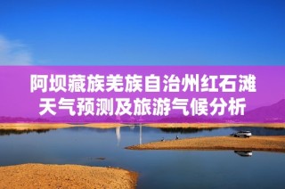 阿坝藏族羌族自治州红石滩天气预测及旅游气候分析