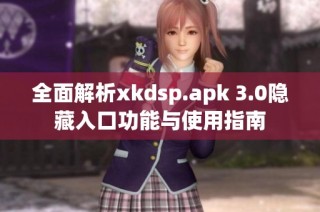全面解析xkdsp.apk 3.0隐藏入口功能与使用指南