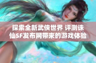 探索全新武侠世界 评测诛仙SF发布网带来的游戏体验