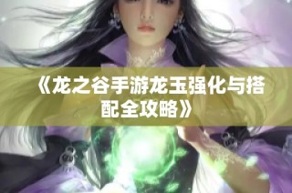 《龙之谷手游龙玉强化与搭配全攻略》