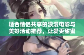 适合情侣共享的浪漫电影与美好活动推荐，让爱更甜蜜