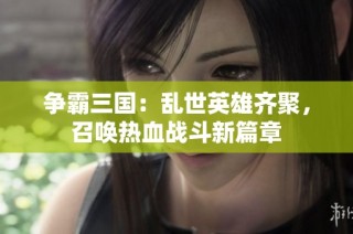 争霸三国：乱世英雄齐聚，召唤热血战斗新篇章