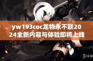 yw193coc龙物永不联2024全新内容与体验即将上线