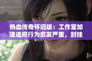 热血传奇怀旧版：工作室加速违规行为愈发严重，封挂承诺形同虚设