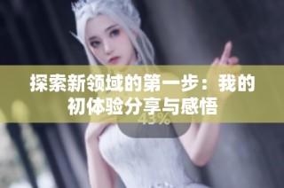 探索新领域的第一步：我的初体验分享与感悟